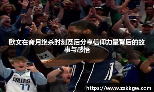 欧文在斋月绝杀时刻赛后分享信仰力量背后的故事与感悟