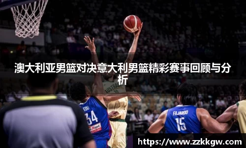 澳大利亚男篮对决意大利男篮精彩赛事回顾与分析
