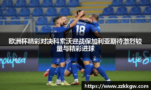 欧洲杯精彩对决科索沃迎战保加利亚期待激烈较量与精彩进球