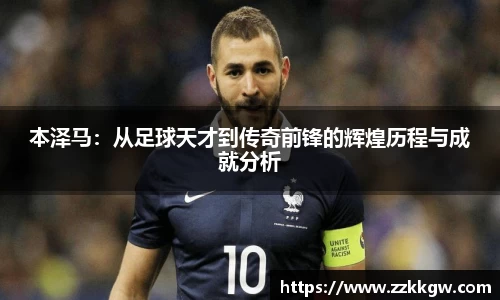 本泽马：从足球天才到传奇前锋的辉煌历程与成就分析