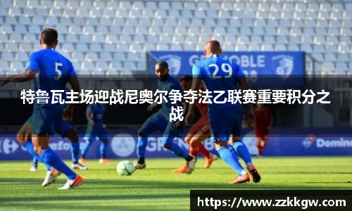 特鲁瓦主场迎战尼奥尔争夺法乙联赛重要积分之战