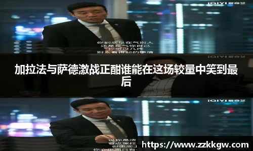 加拉法与萨德激战正酣谁能在这场较量中笑到最后