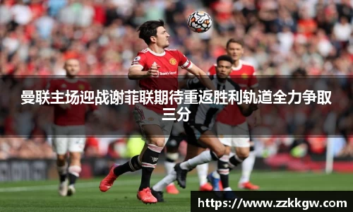 曼联主场迎战谢菲联期待重返胜利轨道全力争取三分