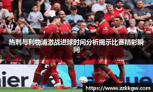 热刺与利物浦激战进球时间分析揭示比赛精彩瞬间